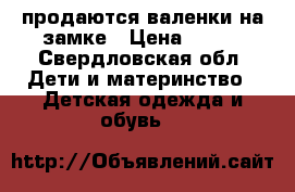 продаются валенки на замке › Цена ­ 500 - Свердловская обл. Дети и материнство » Детская одежда и обувь   